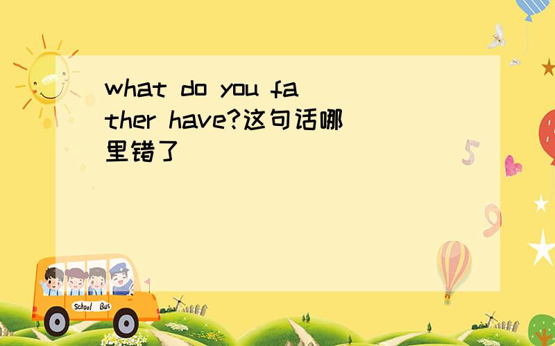 what do you father have?这句话哪里错了