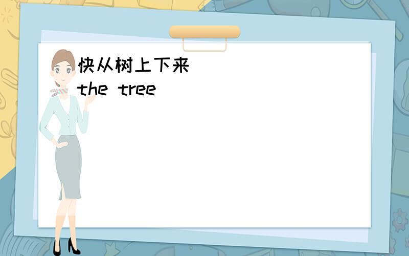 快从树上下来 ＿＿＿＿＿＿＿the tree
