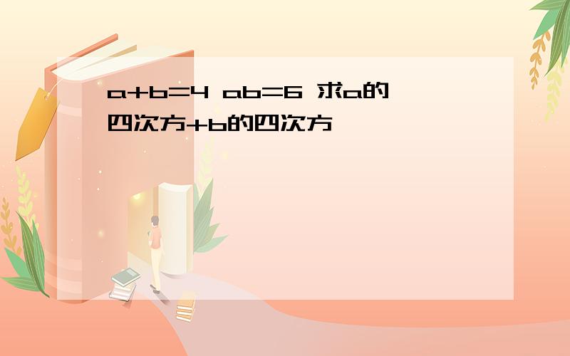 a+b=4 ab=6 求a的四次方+b的四次方