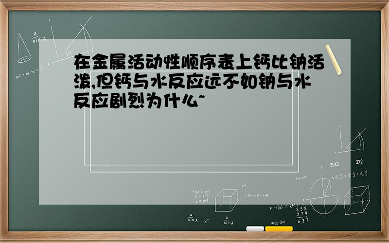 在金属活动性顺序表上钙比钠活泼,但钙与水反应远不如钠与水反应剧烈为什么~