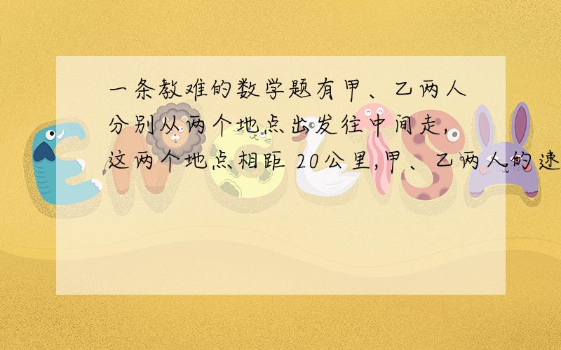 一条教难的数学题有甲、乙两人分别从两个地点出发往中间走,这两个地点相距 20公里,甲、乙两人的速度都是每小时10公里.甲还带了一条狗,这条狗的速度是每小时30公里,它先是和甲一起出发