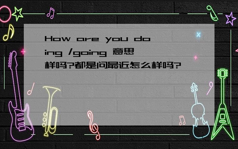 How are you doing /going 意思一样吗?都是问最近怎么样吗?