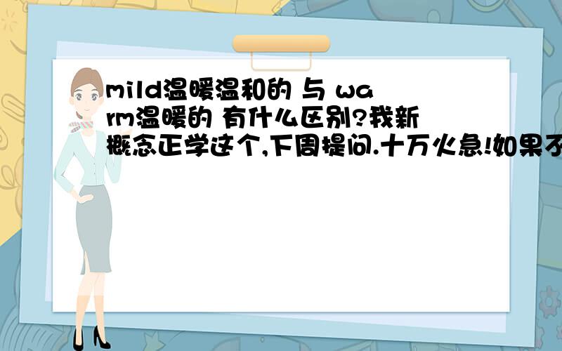 mild温暖温和的 与 warm温暖的 有什么区别?我新概念正学这个,下周提问.十万火急!如果不方便回答,也可以在我空间回答!关键在于用法和意义方面的解释