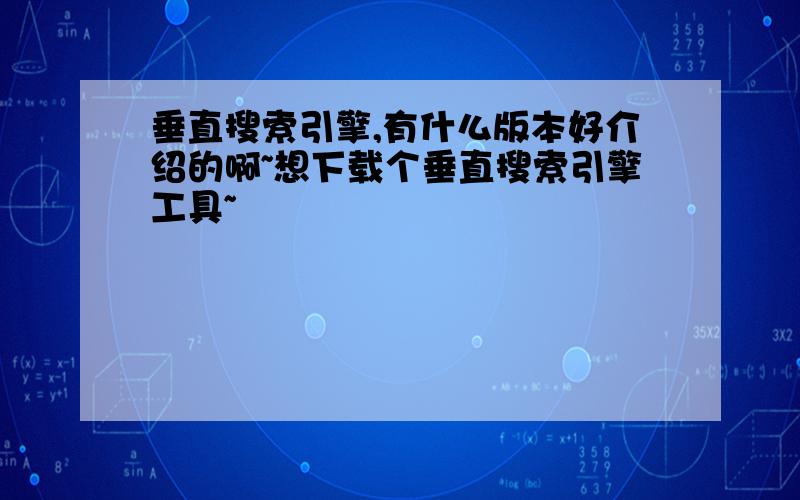 垂直搜索引擎,有什么版本好介绍的啊~想下载个垂直搜索引擎工具~