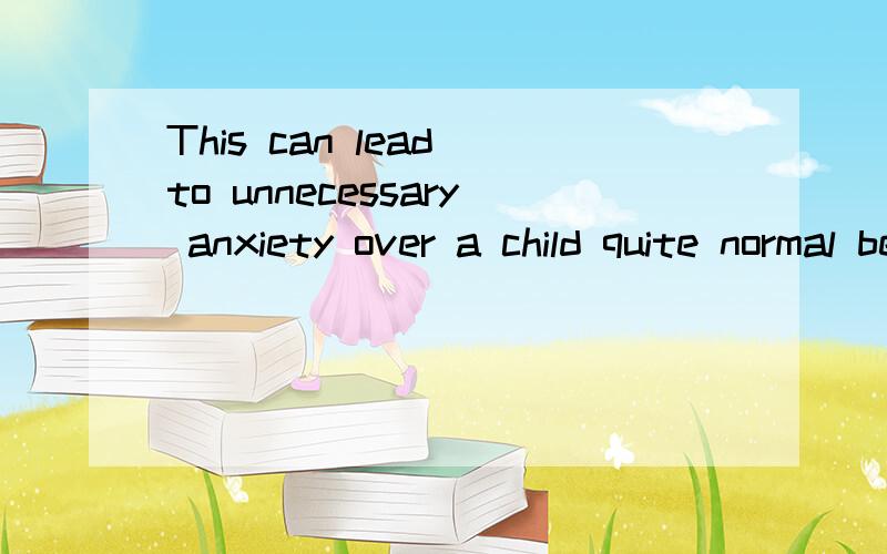 This can lead to unnecessary anxiety over a child quite normal behavior这句话啥意思啊?