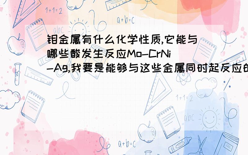 钼金属有什么化学性质,它能与哪些酸发生反应Mo-CrNi-Ag,我要是能够与这些金属同时起反应的酸,为我提供一个方案,必有重赏