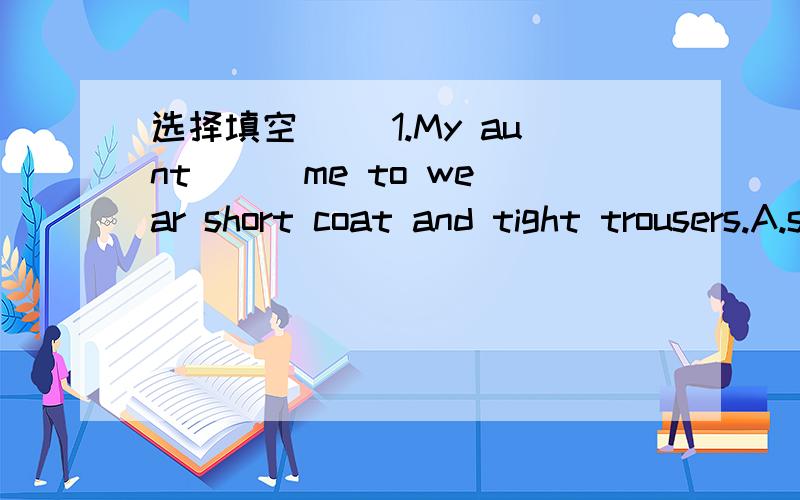 选择填空 ()1.My aunt （ ）me to wear short coat and tight trousers.A.said B.spoke C.advise选择填空()1.My aunt （ ）me to wear short coat and tight trousers.A.saidB.spoke C.advised()2.Our teachers don’t allow us（ ）slippers in the sch