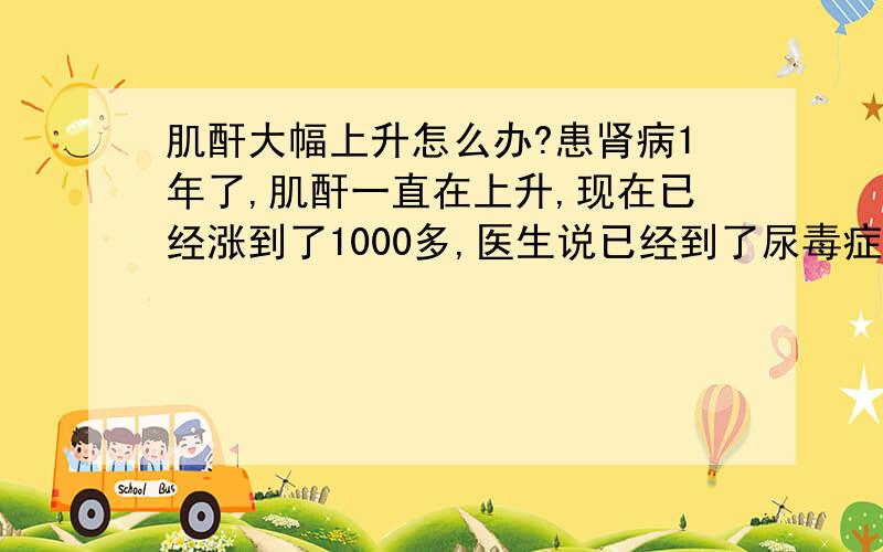 肌酐大幅上升怎么办?患肾病1年了,肌酐一直在上升,现在已经涨到了1000多,医生说已经到了尿毒症,肌酐大幅上升,尿毒症该怎么治?