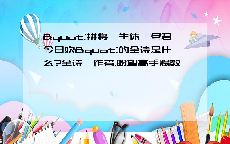 "拼将一生休,尽君今日欢"的全诗是什么?全诗,作者.盼望高手赐教