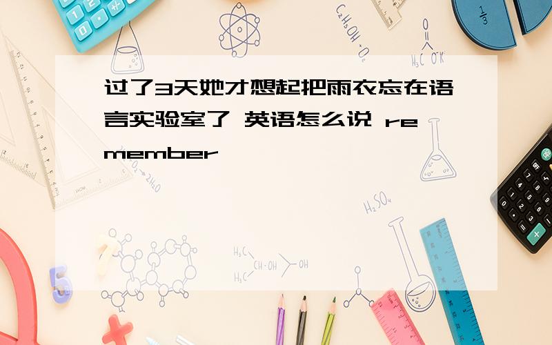 过了3天她才想起把雨衣忘在语言实验室了 英语怎么说 remember