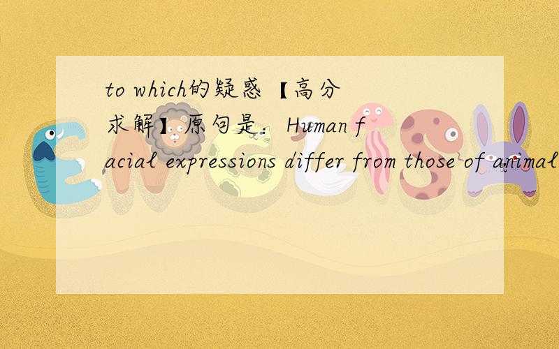 to which的疑惑【高分求解】原句是：Human facial expressions differ from those of animals in the degree to which they can be controlled on purpose.在上面这句话里,to which的作用我不太清楚,很显然,这是一个定语从句,