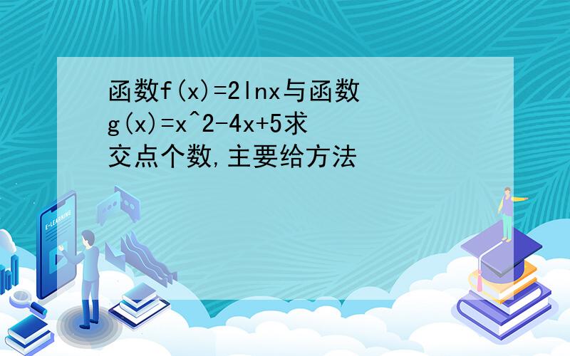 函数f(x)=2lnx与函数g(x)=x^2-4x+5求交点个数,主要给方法