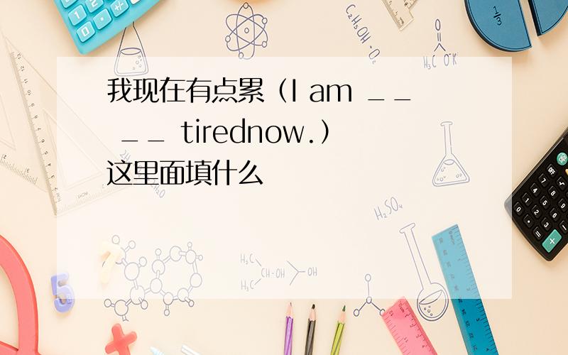 我现在有点累（I am __ __ tirednow.）这里面填什么