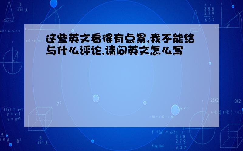 这些英文看得有点累,我不能给与什么评论,请问英文怎么写