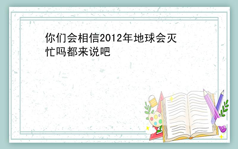 你们会相信2012年地球会灭忙吗都来说吧