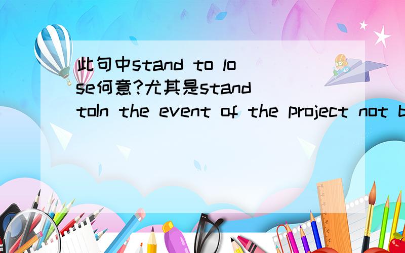 此句中stand to lose何意?尤其是stand toIn the event of the project not being a success ,the investors stand to lose up to 美元标志30 million.04-4-00016