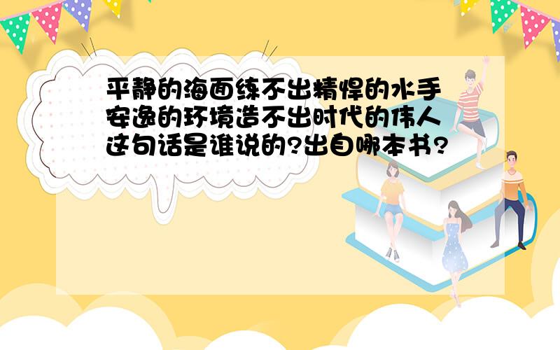 平静的海面练不出精悍的水手 安逸的环境造不出时代的伟人 这句话是谁说的?出自哪本书?