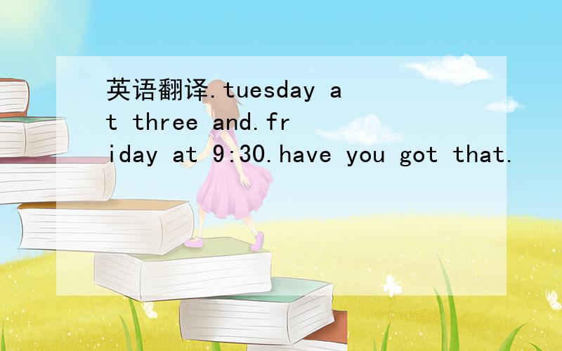 英语翻译.tuesday at three and.friday at 9:30.have you got that.