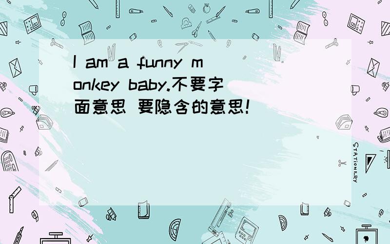 I am a funny monkey baby.不要字面意思 要隐含的意思！