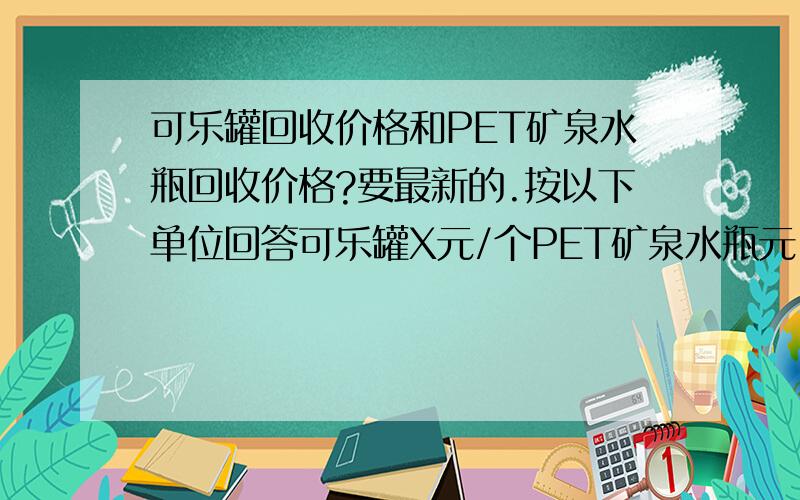 可乐罐回收价格和PET矿泉水瓶回收价格?要最新的.按以下单位回答可乐罐X元/个PET矿泉水瓶元／公斤