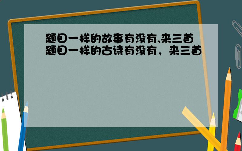 题目一样的故事有没有,来三首题目一样的古诗有没有，来三首