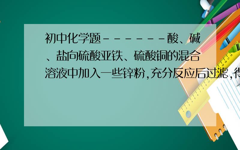 初中化学题------酸、碱、盐向硫酸亚铁、硫酸铜的混合溶液中加入一些锌粉,充分反应后过滤,得到固体不溶物A和滤液.将A放入少量稀硫酸中,有气体产生.则A中一定含有（ ）,可能含有（ ）,滤