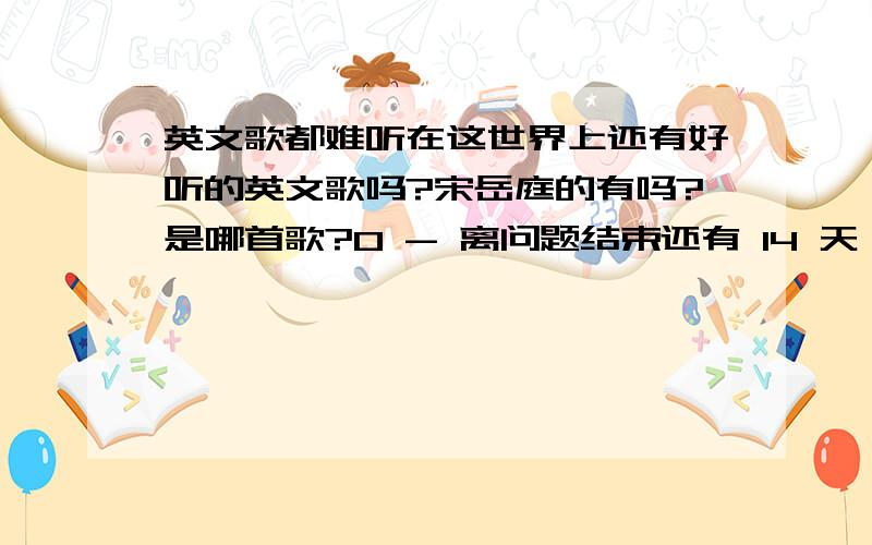 英文歌都难听在这世界上还有好听的英文歌吗?宋岳庭的有吗?是哪首歌?0 - 离问题结束还有 14 天 23 小时类似的————————主宰是我自己随便人家如何想我还是我 爱钱的女人只给凯子摸