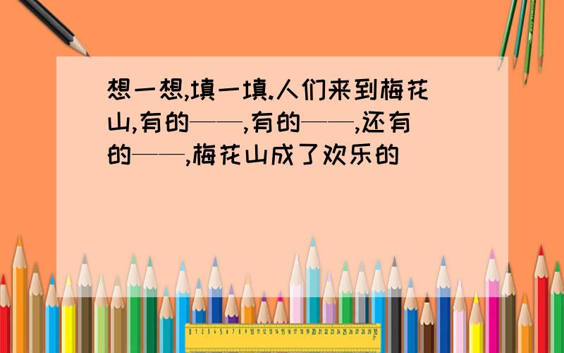 想一想,填一填.人们来到梅花山,有的——,有的——,还有的——,梅花山成了欢乐的