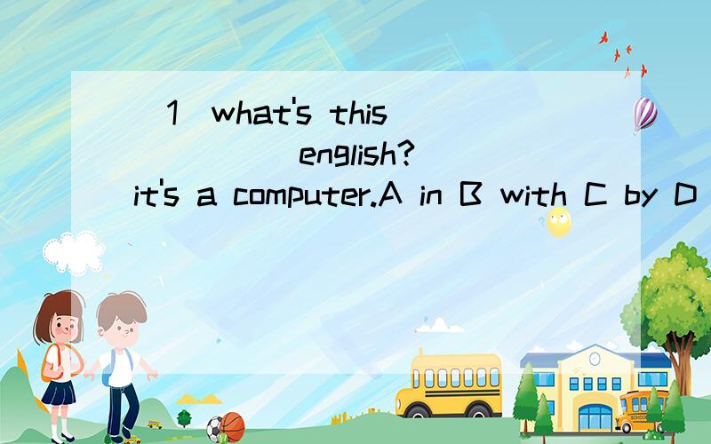 （1）what's this ____ english?it's a computer.A in B with C by D on(2) Autumn comes ____ summer.A befor B after C in front of D behind