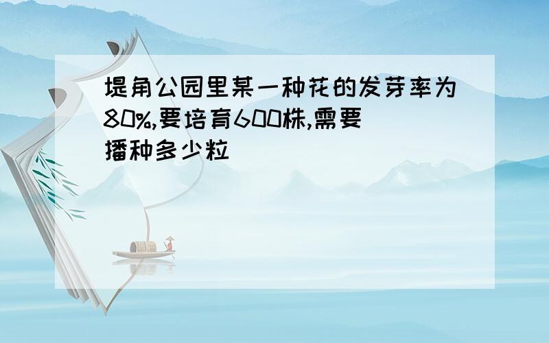 堤角公园里某一种花的发芽率为80%,要培育600株,需要播种多少粒