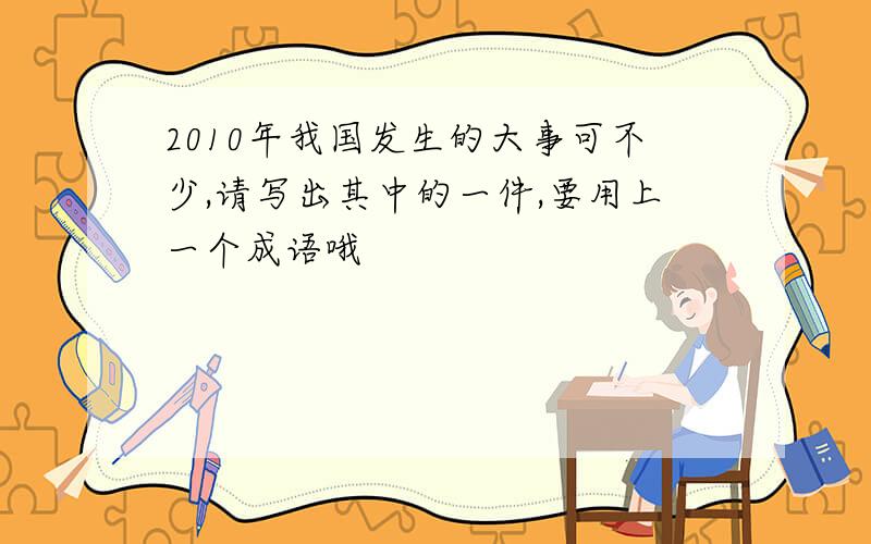 2010年我国发生的大事可不少,请写出其中的一件,要用上一个成语哦