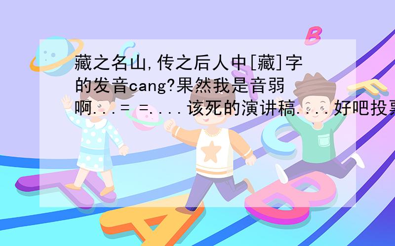 藏之名山,传之后人中[藏]字的发音cang?果然我是音弱啊...= =....该死的演讲稿....好吧投票!