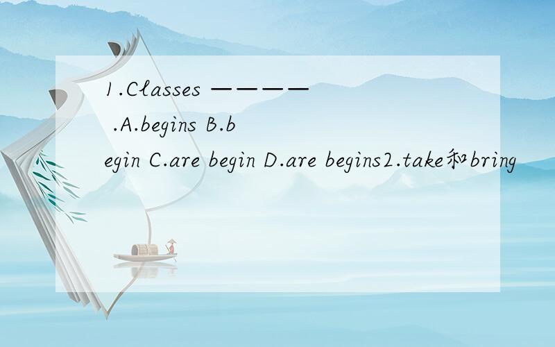 1.Classes ———— .A.begins B.begin C.are begin D.are begins2.take和bring