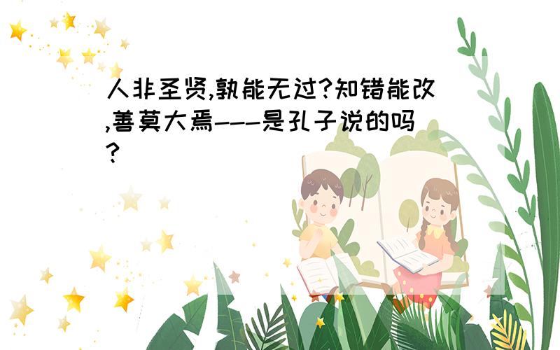 人非圣贤,孰能无过?知错能改,善莫大焉---是孔子说的吗?