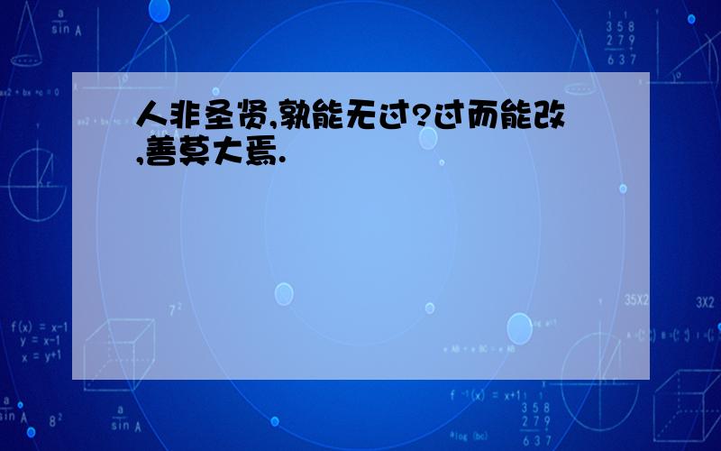 人非圣贤,孰能无过?过而能改,善莫大焉.