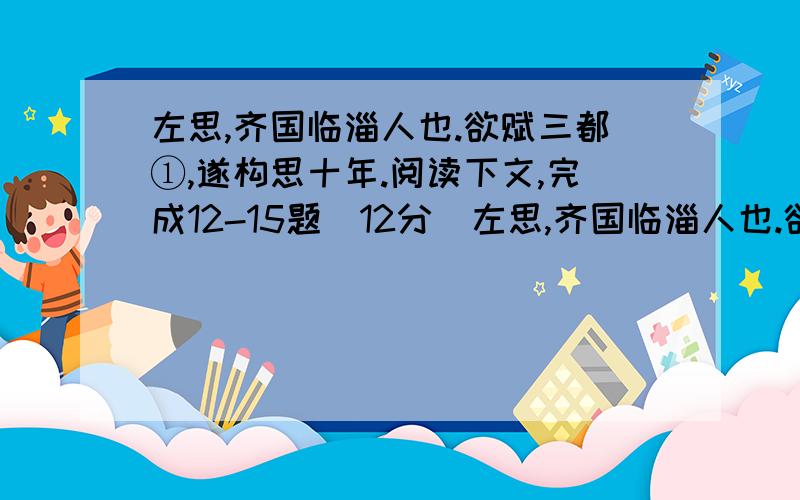 左思,齐国临淄人也.欲赋三都①,遂构思十年.阅读下文,完成12-15题（12分）左思,齐国临淄人也.欲赋三都①,遂构思十年,门庭藩溷②,皆著③纸笔,遇得一句,即便疏之.及赋成,时人未之重.司空张华