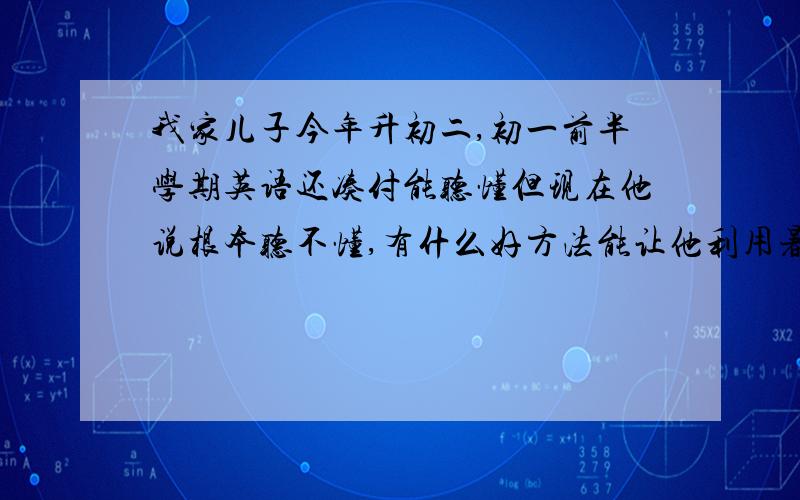 我家儿子今年升初二,初一前半学期英语还凑付能听懂但现在他说根本听不懂,有什么好方法能让他利用暑假赶上去?