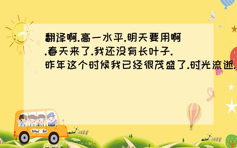 翻译啊.高一水平.明天要用啊.春天来了.我还没有长叶子.昨年这个时候我已经很茂盛了.时光流逝.我的兄弟姐妹都已经被人类砍伐.这里只剩下我一个.我们可以清洁空气.为什么人类还要砍伐我