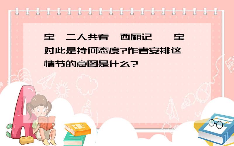 宝黛二人共看《西厢记》,宝钗对此是持何态度?作者安排这一情节的意图是什么?