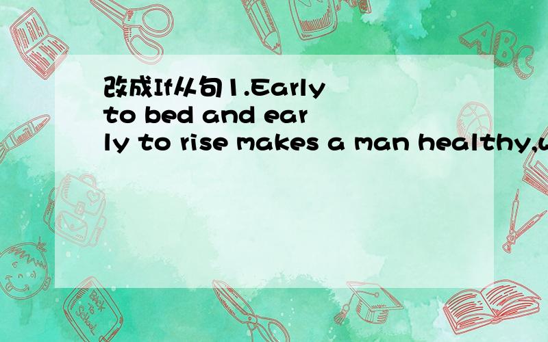 改成If从句1.Early to bed and early to rise makes a man healthy,wealthy and wise.2.God helps those who help themselves3.Heaven never helps the man who will not act.4.No pain,no gain.