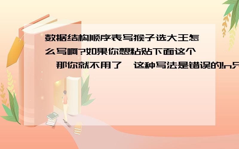 数据结构顺序表写猴子选大王怎么写啊?如果你想粘贴下面这个,那你就不用了,这种写法是错误的!n只猴子要选大王,选举方法是：所有猴子按1,2,…,n编号围坐一圈,从第1号开始按1,2,…,m报数,凡