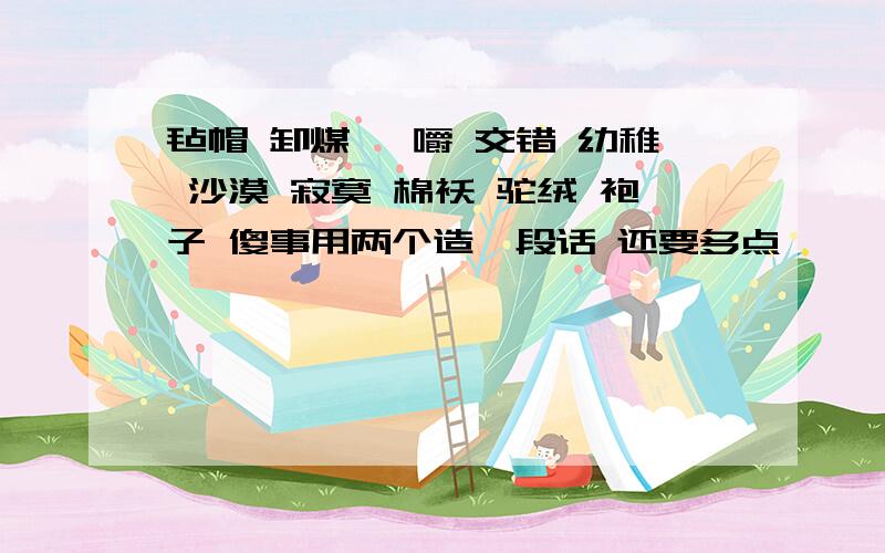 毡帽 卸煤 咀嚼 交错 幼稚 沙漠 寂寞 棉袄 驼绒 袍子 傻事用两个造一段话 还要多点