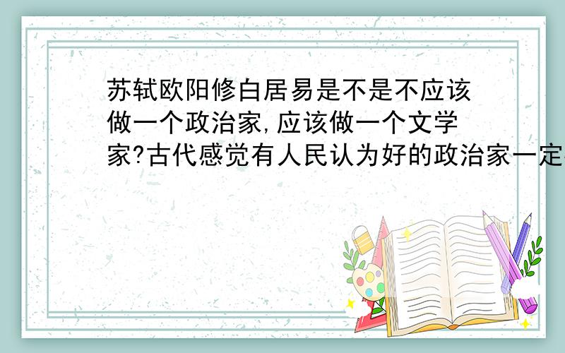 苏轼欧阳修白居易是不是不应该做一个政治家,应该做一个文学家?古代感觉有人民认为好的政治家一定要是一个好的文学家!