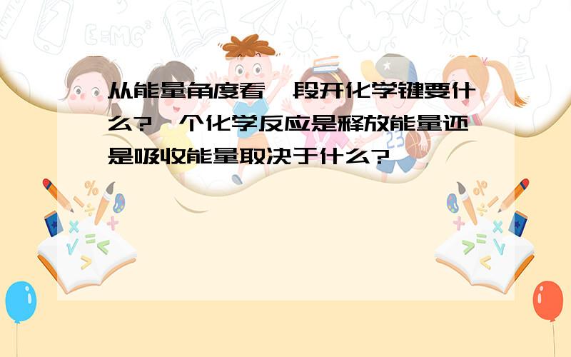 从能量角度看,段开化学键要什么?一个化学反应是释放能量还是吸收能量取决于什么?