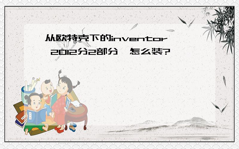 从欧特克下的inventor 2012分2部分,怎么装?