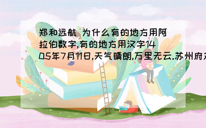 郑和远航 为什么有的地方用阿拉伯数字,有的地方用汉字1405年7月11日,天气晴朗,万里无云.苏州府刘家港码头人山人海,无数面彩旗迎风招展.受明朝皇帝派遣,35岁的三保太监郑和即将率领船队