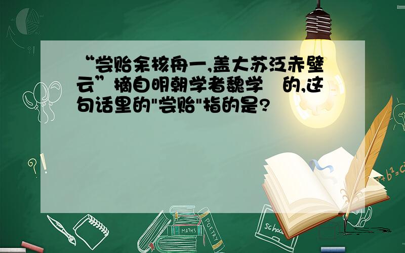 “尝贻余核舟一,盖大苏泛赤壁云”摘自明朝学者魏学洢的,这句话里的