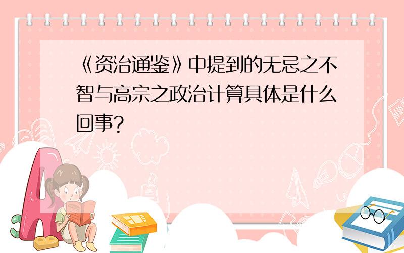 《资治通鉴》中提到的无忌之不智与高宗之政治计算具体是什么回事?