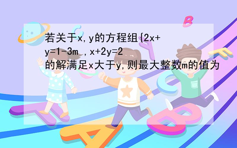 若关于x,y的方程组{2x+y=1-3m ,x+2y=2的解满足x大于y,则最大整数m的值为