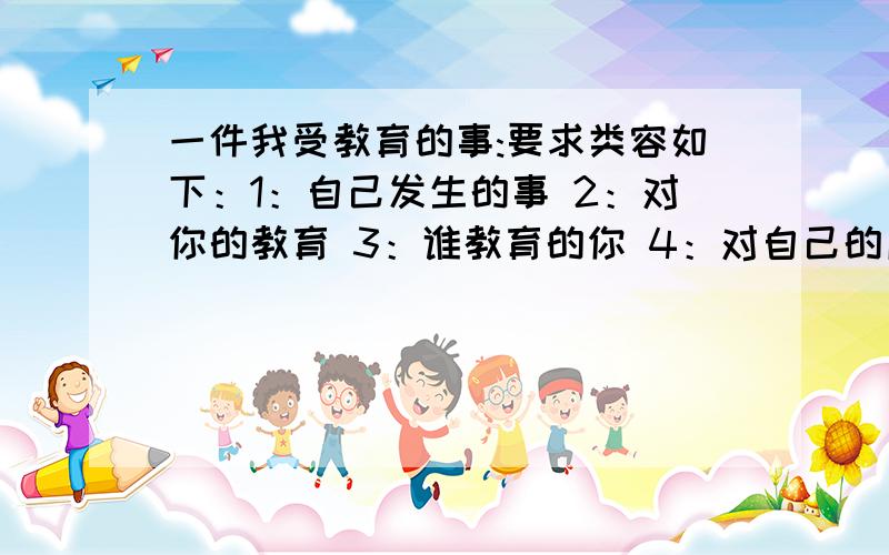 一件我受教育的事:要求类容如下：1：自己发生的事 2：对你的教育 3：谁教育的你 4：对自己的启发 5：启发后的好表现